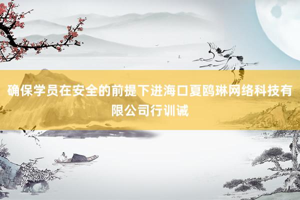 确保学员在安全的前提下进海口夏鸥琳网络科技有限公司行训诫